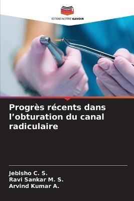 Progrès récents dans l'obturation du canal radiculaire - Jebisho C S,Ravi Sankar M S,Arvind Kumar A - cover
