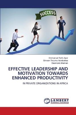 Effective Leadership and Motivation Towards Enhanced Productivity - Emmanuel Terfa Aper,Simeon Teryima Aondoakaa,Desmond Ahemen - cover