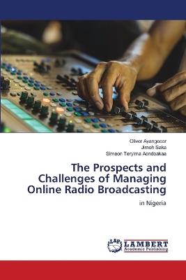 The Prospects and Challenges of Managing Online Radio Broadcasting - Oliver Ayangeaor,Jimoh Saka,Simeon Teryima Aondoakaa - cover
