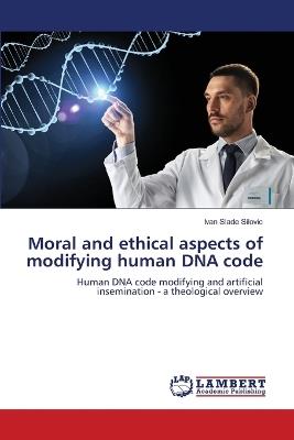 Moral and ethical aspects of modifying human DNA code - Ivan Slade Silovic - cover