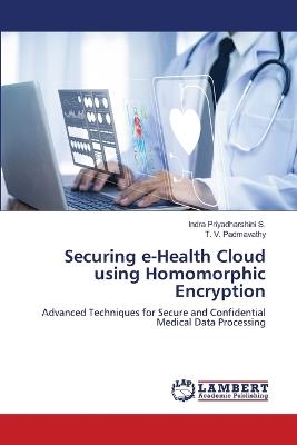 Securing e-Health Cloud using Homomorphic Encryption - Indra Priyadharshini S,T V Padmavathy - cover