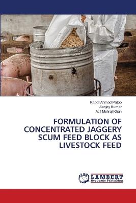 Formulation of Concentrated Jaggery Scum Feed Block as Livestock Feed - Raoof Ahmad Patoo,Sanjay Kumar,Adil Mehraj Khan - cover