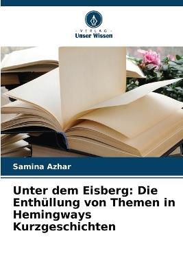 Unter dem Eisberg: Die Enthüllung von Themen in Hemingways Kurzgeschichten - Samina Azhar - cover