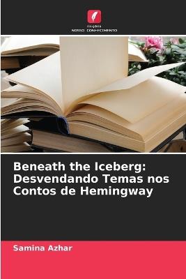 Beneath the Iceberg: Desvendando Temas nos Contos de Hemingway - Samina Azhar - cover