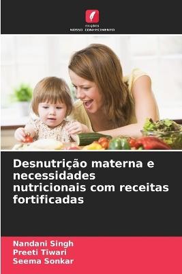 Desnutrição materna e necessidades nutricionais com receitas fortificadas - Nandani Singh,Preeti Tiwari,Seema Sonkar - cover