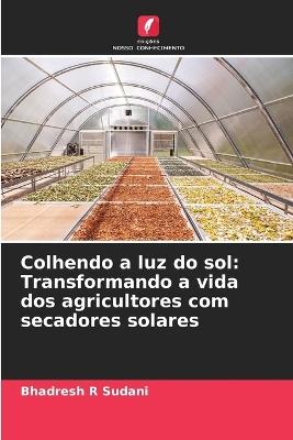 Colhendo a luz do sol: Transformando a vida dos agricultores com secadores solares - Bhadresh R Sudani - cover