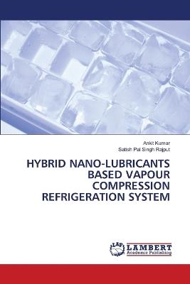 Hybrid Nano-Lubricants Based Vapour Compression Refrigeration System - Ankit Kumar,Satish Pal Singh Rajput - cover
