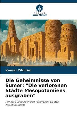 Die Geheimnisse von Sumer: "Die verlorenen Städte Mesopotamiens ausgraben" - Kemal Yildirim - cover