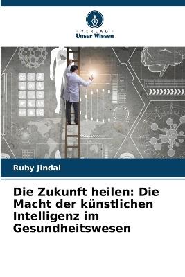 Die Zukunft heilen: Die Macht der künstlichen Intelligenz im Gesundheitswesen - Ruby Jindal - cover