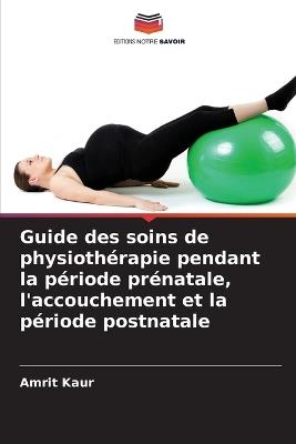 Guide des soins de physiothérapie pendant la période prénatale, l'accouchement et la période postnatale - Amrit Kaur - cover