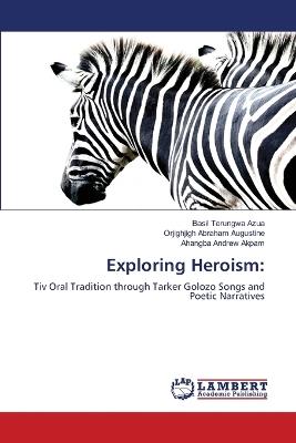 Exploring Heroism - Basil Terungwa Azua,Orjighjigh Abraham Augustine,Ahangba Andrew Akpam - cover