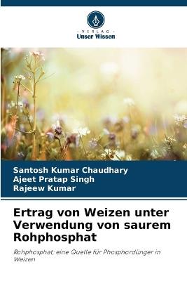 Ertrag von Weizen unter Verwendung von saurem Rohphosphat - Santosh Kumar Chaudhary,Ajeet Pratap Singh,Rajeew Kumar - cover
