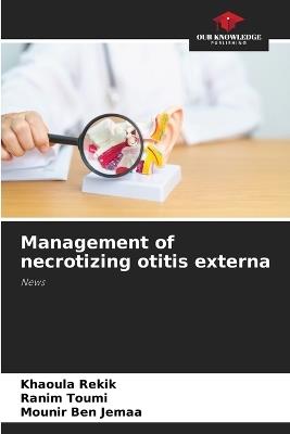 Management of necrotizing otitis externa - Khaoula Rekik,Ranim Toumi,Mounir Ben Jemaa - cover