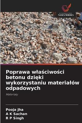 Poprawa wlasciwosci betonu dzieki wykorzystaniu materialów odpadowych - Pooja Jha,A K Sachan,R P Singh - cover