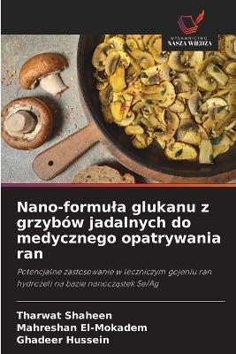 Nano-formula glukanu z grzybów jadalnych do medycznego opatrywania ran - Tharwat Shaheen,Mahreshan El-Mokadem,Ghadeer Hussein - cover