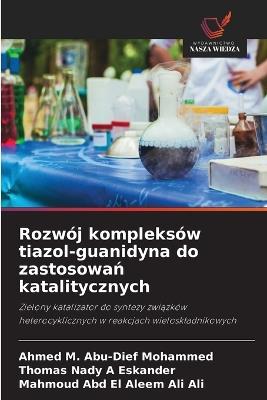 Rozwój kompleksów tiazol-guanidyna do zastosowan katalitycznych - Ahmed M Abu-Dief Mohammed,Thomas Nady A Eskander,Mahmoud Abd El Aleem Ali Ali - cover