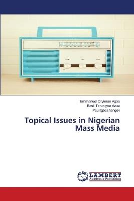 Topical Issues in Nigerian Mass Media - Emmanuel Oryiman Agba,Basil Terungwa Azua,Paul Igbashangev - cover