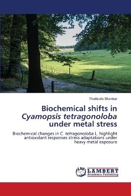 Biochemical shifts in Cyamopsis tetragonoloba under metal stress - Thutikurla Shankar - cover