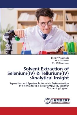 Solvent Extraction of Selenium(IV) & Tellurium(IV): Analytical Insight - D P Waghmode,A D Chavan,J R Deshmukh - cover