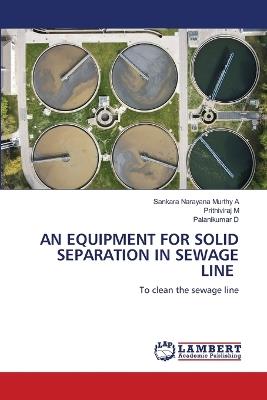 An Equipment for Solid Separation in Sewage Line - Sankara Narayana Murthy A,Prithiviraj M,Palanikumar D - cover