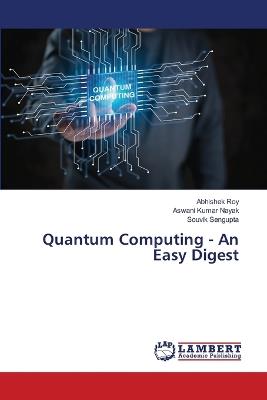 Quantum Computing - An Easy Digest - Abhishek Roy,Aswani Kumar Nayak,Souvik SenGupta - cover