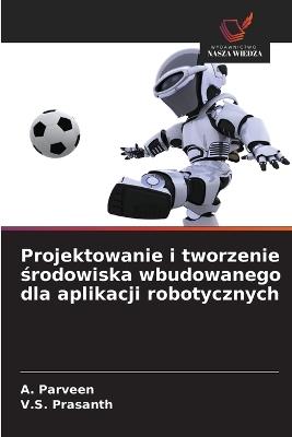 Projektowanie i tworzenie srodowiska wbudowanego dla aplikacji robotycznych - A Parveen,V S Prasanth - cover
