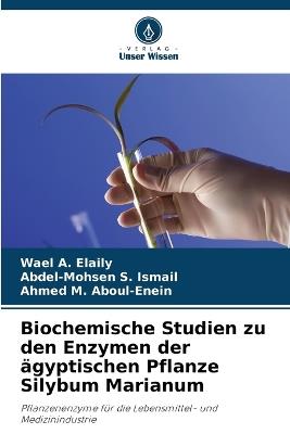 Biochemische Studien zu den Enzymen der ägyptischen Pflanze Silybum Marianum - Wael A Elaily,Abdel-Mohsen S Ismail,Ahmed M Aboul-Enein - cover