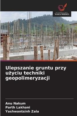 Ulepszanie gruntu przy uzyciu techniki geopolimeryzacji - Anu Nakum,Parth Lakhani,Yashwantsinh Zala - cover