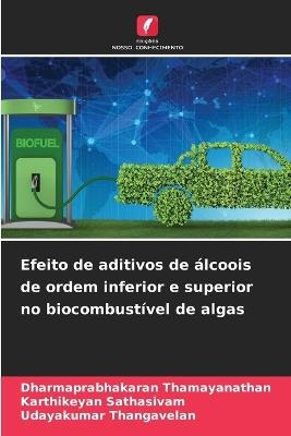Efeito de aditivos de álcoois de ordem inferior e superior no biocombustível de algas - Dharmaprabhakaran Thamayanathan,Karthikeyan Sathasivam,Udayakumar Thangavelan - cover