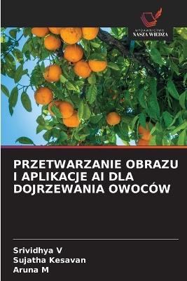 Przetwarzanie Obrazu I Aplikacje AI Dla Dojrzewania Owoców - Srividhya V,Sujatha Kesavan,Aruna M - cover