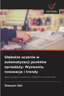 Glębokie uczenie w automatyzacji punktów sprzedaży: Wyzwania, innowacje i trendy - Xiaoyan Dai - cover