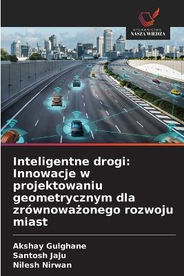 Inteligentne drogi: Innowacje w projektowaniu geometrycznym dla zrównoważonego rozwoju miast - Akshay Gulghane,Santosh Jaju,Nilesh Nirwan - cover