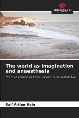 The world as imagination and anaesthesia - Ralf Arthur Hein - cover