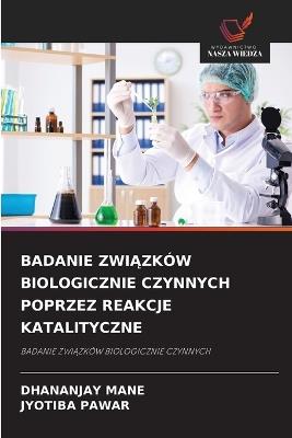 Badanie ZwiĄzków Biologicznie Czynnych Poprzez Reakcje Katalityczne - Dhananjay Mane,Jyotiba Pawar - cover