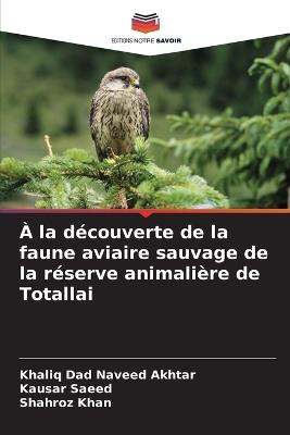 À la découverte de la faune aviaire sauvage de la réserve animalière de Totallai - Khaliq Dad Naveed Akhtar,Kausar Saeed,Shahroz Khan - cover