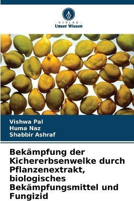 Bekämpfung der Kichererbsenwelke durch Pflanzenextrakt, biologisches Bekämpfungsmittel und Fungizid - Vishwa Pal,Huma Naz,Shabbir Ashraf - cover