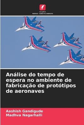 Análise do tempo de espera no ambiente de fabricação de protótipos de aeronaves - Aashish Gandigude,Madhva Nagarhalli - cover