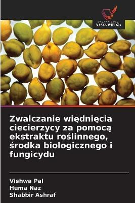 Zwalczanie więdnięcia ciecierzycy za pomocą ekstraktu roślinnego, środka biologicznego i fungicydu - Vishwa Pal,Huma Naz,Shabbir Ashraf - cover
