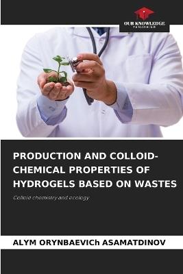 Production and Colloid-Chemical Properties of Hydrogels Based on Wastes - Alym Orynbaevich Asamatdinov - cover