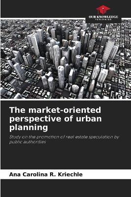 The market-oriented perspective of urban planning - Ana Carolina R Kriechle - cover