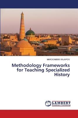 Methodology Frameworks for Teaching Specialized History - Mardonbek Rajapov - cover
