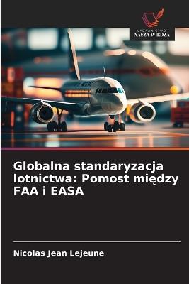 Globalna standaryzacja lotnictwa: Pomost między FAA i EASA - Nicolas Jean LeJeune - cover