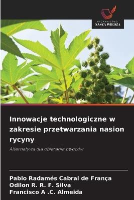 Innowacje technologiczne w zakresie przetwarzania nasion rycyny - Pablo Radamés Cabral de França,Odilon R R F Silva,Francisco A C Almeida - cover