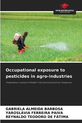 Occupational exposure to pesticides in agro-industries - Gabriela Almeida Barbosa,Yaroslávia Ferreira Paiva,Reynaldo Teodoro de Fátima - cover