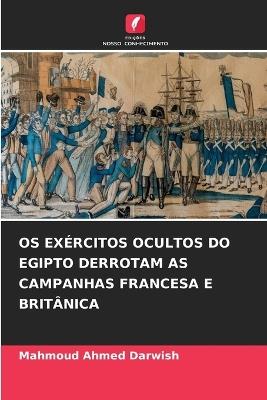 OS Exércitos Ocultos Do Egipto Derrotam as Campanhas Francesa E Britânica - Mahmoud Ahmed Darwish - cover