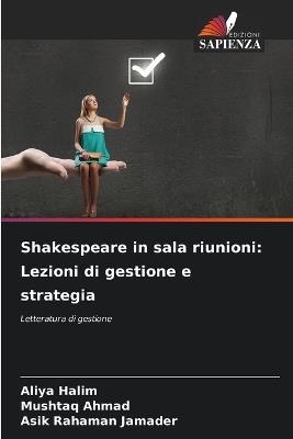 Shakespeare in sala riunioni: Lezioni di gestione e strategia - Aliya Halim,Mushtaq Ahmad,Asik Rahaman Jamader - cover