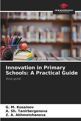 Innovation in Primary Schools: A Practical Guide - G M Kusainov,A Sh Tanirbergenova,Z A Akhmetzhanova - cover