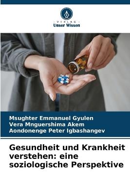 Gesundheit und Krankheit verstehen: eine soziologische Perspektive - Msughter Emmanuel Gyulen,Vera Mnguershima Akem,Aondonenge Peter Igbashangev - cover
