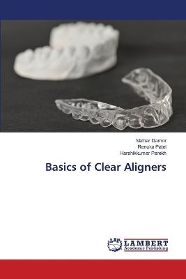 Basics of Clear Aligners - Malhar Damor,Renuka Patel,Harshikkumar Parekh - cover