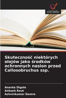 Skutecznośc niektórych olejów jako środków ochronnych nasion przed Callosobruchus ssp. - Ananta Digole,Ankush Raut,Ashvinkumar Damre - cover